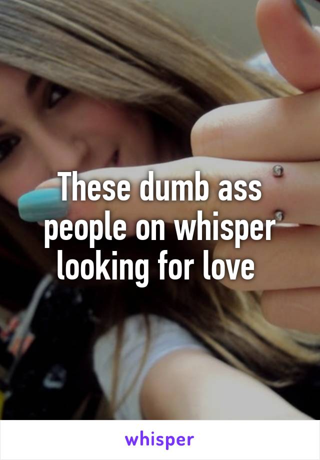 These dumb ass people on whisper looking for love 