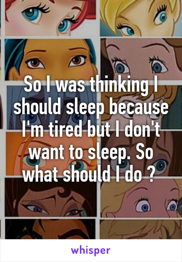 So I was thinking I should sleep because I'm tired but I don't want to sleep. So what should I do ? 