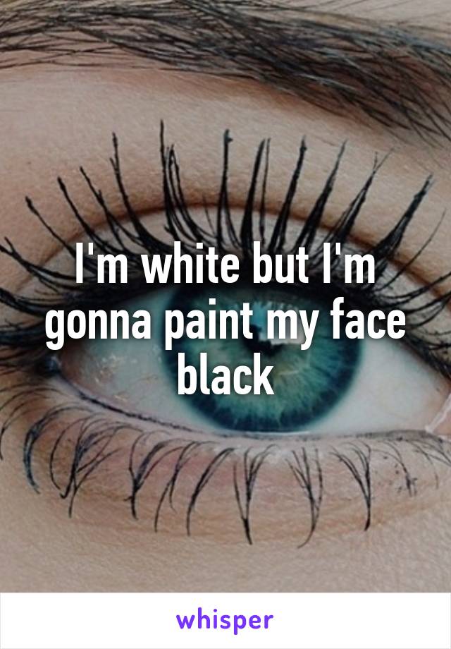 I'm white but I'm gonna paint my face black