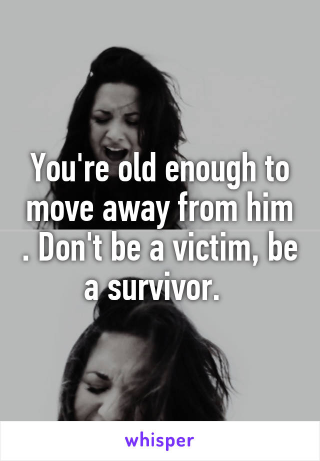 You're old enough to move away from him . Don't be a victim, be a survivor.  