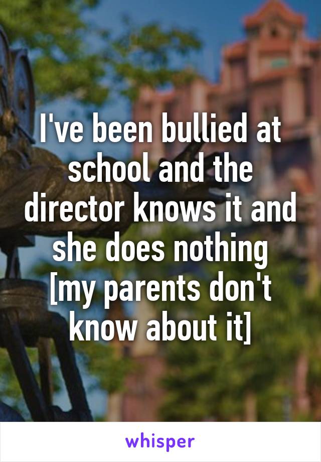 I've been bullied at school and the director knows it and she does nothing
[my parents don't know about it]