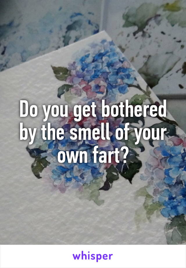 Do you get bothered by the smell of your own fart?