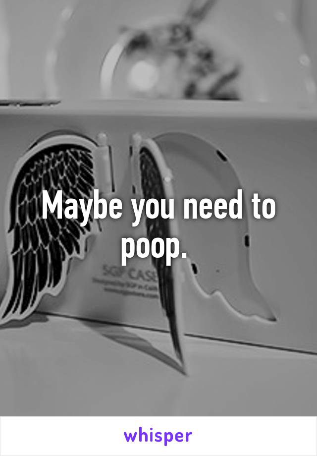 Maybe you need to poop. 