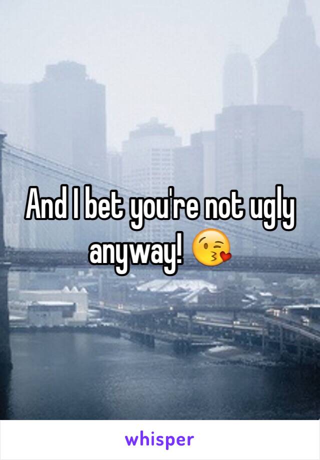 And I bet you're not ugly anyway! 😘