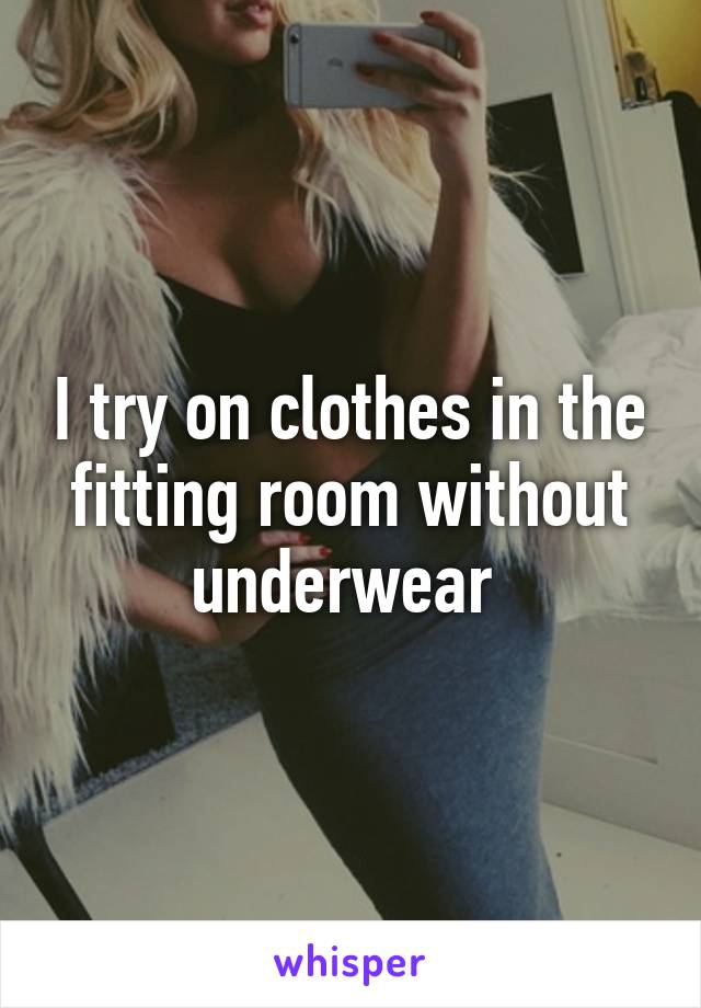 I try on clothes in the fitting room without underwear 