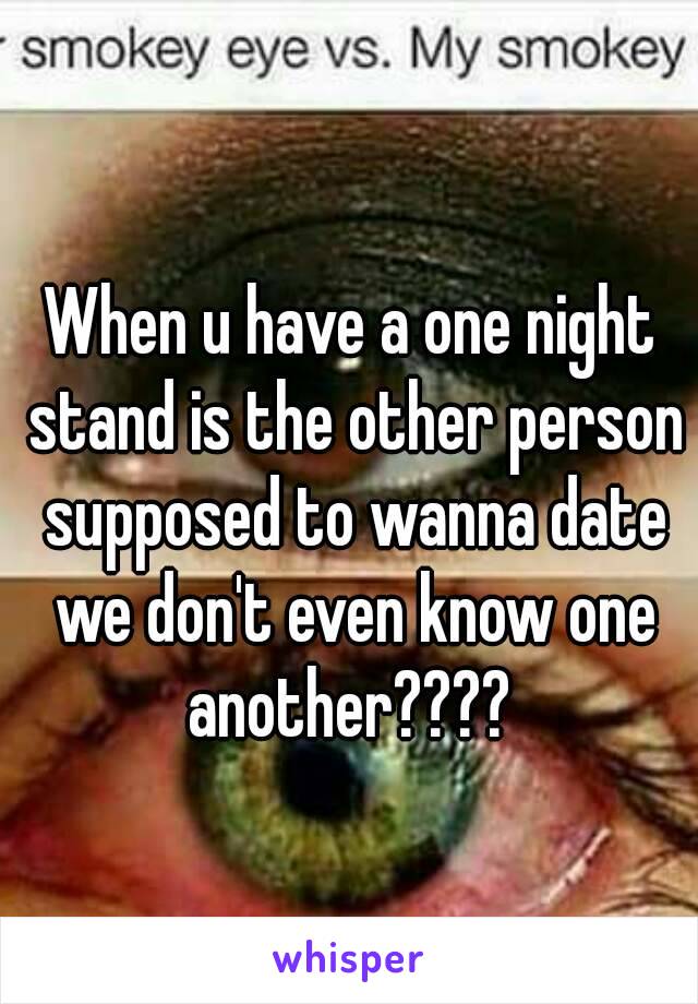 When u have a one night stand is the other person supposed to wanna date we don't even know one another???? 