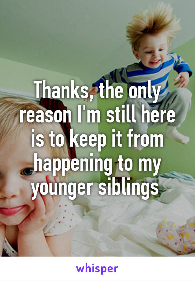 Thanks, the only reason I'm still here is to keep it from happening to my younger siblings 