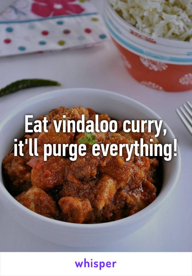 Eat vindaloo curry, it'll purge everything!