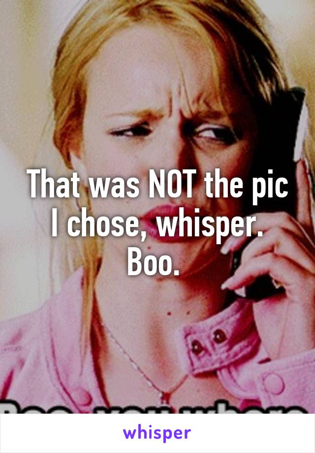 That was NOT the pic I chose, whisper. Boo. 