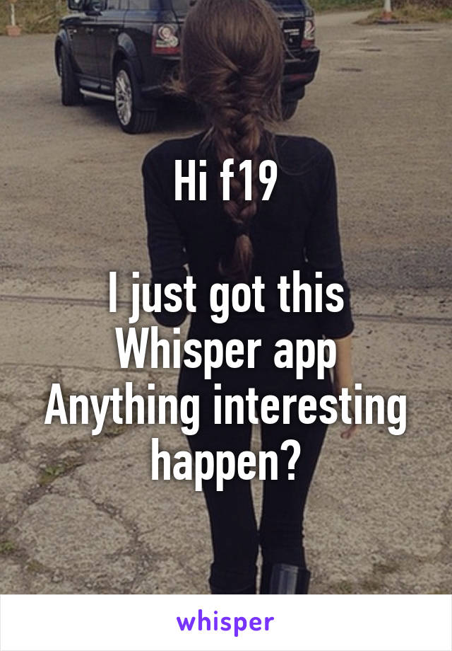 Hi f19

I just got this Whisper app
Anything interesting happen?