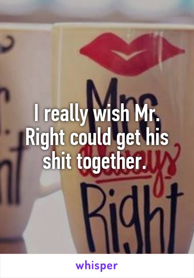 I really wish Mr. Right could get his shit together. 