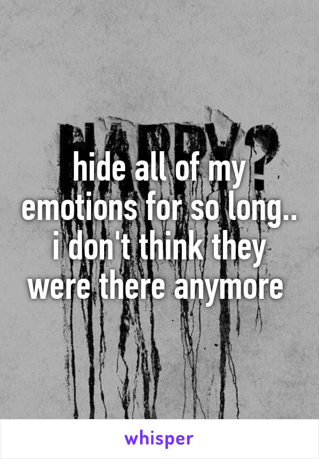 hide all of my emotions for so long..
i don't think they were there anymore 