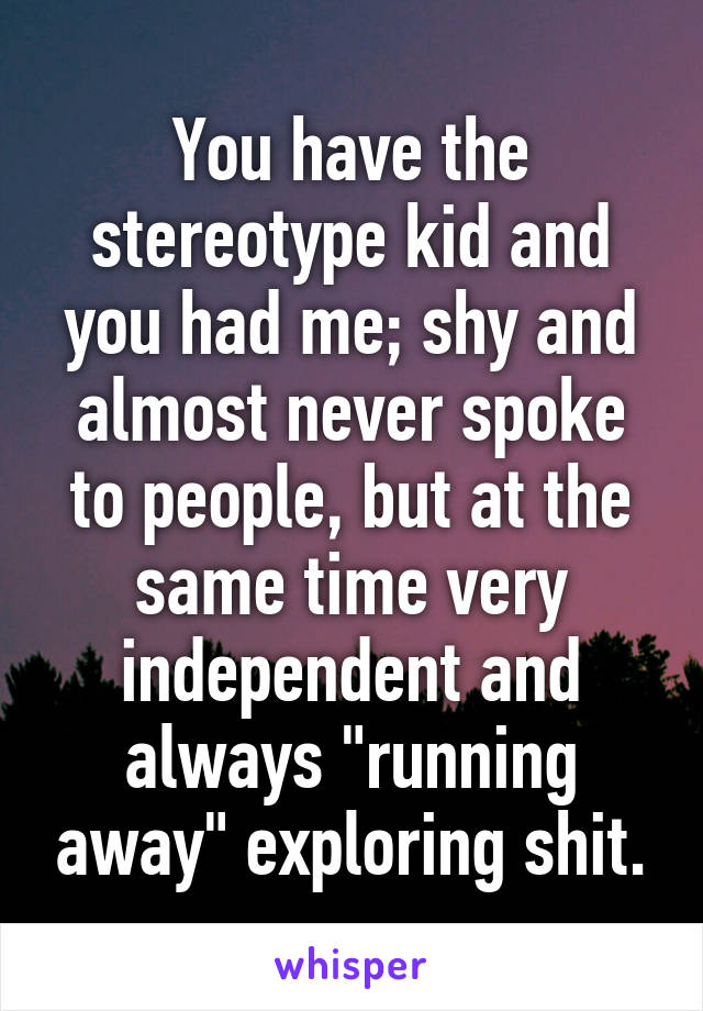 You have the stereotype kid and you had me; shy and almost never spoke to people, but at the same time very independent and always "running away" exploring shit.