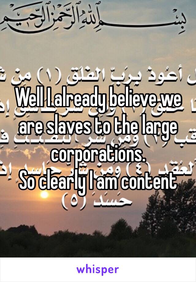 Well I already believe we are slaves to the large corporations. 
So clearly I am content 