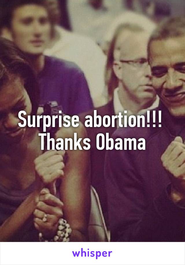 Surprise abortion!!! 
Thanks Obama