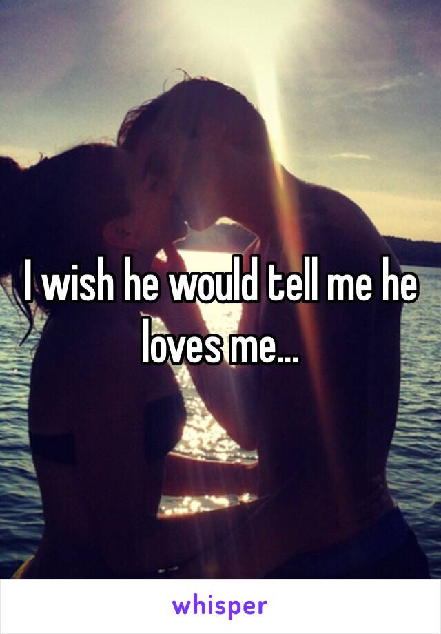 I wish he would tell me he loves me...