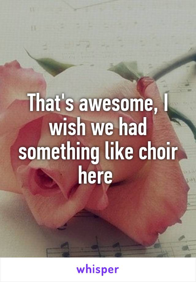 That's awesome, I wish we had something like choir here 