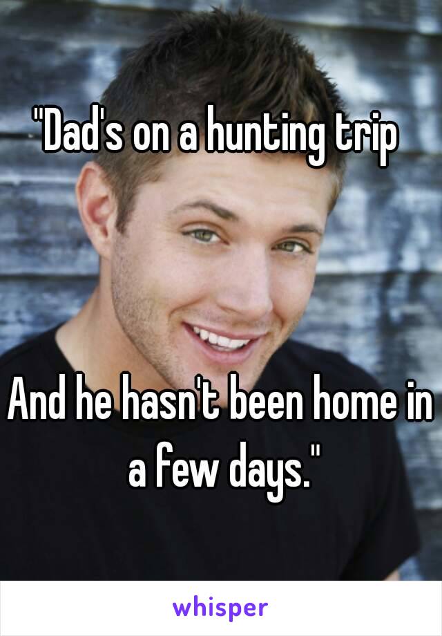 "Dad's on a hunting trip 



And he hasn't been home in a few days."