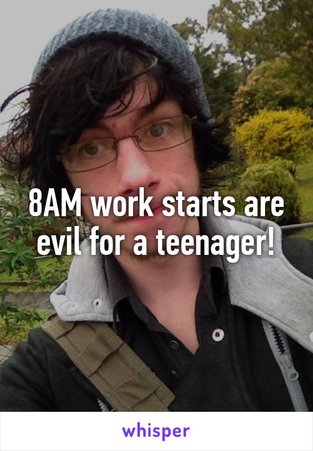 8AM work starts are evil for a teenager!