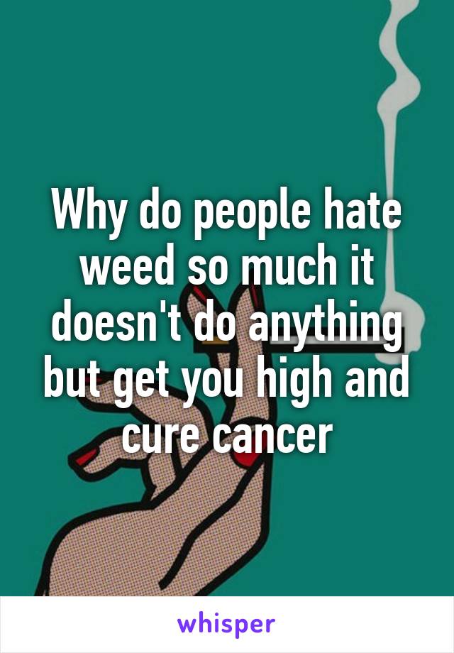 Why do people hate weed so much it doesn't do anything but get you high and cure cancer