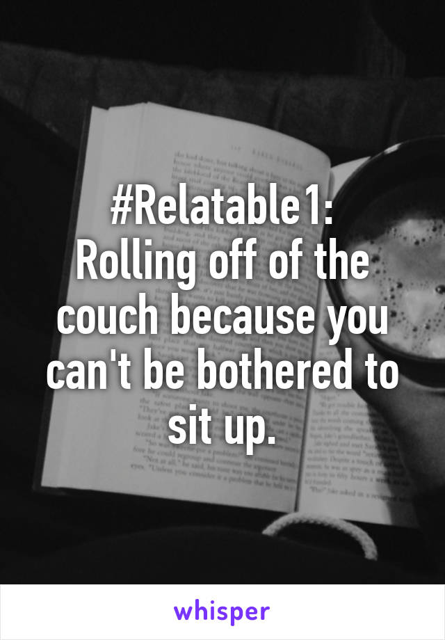 #Relatable1:
Rolling off of the couch because you can't be bothered to sit up.