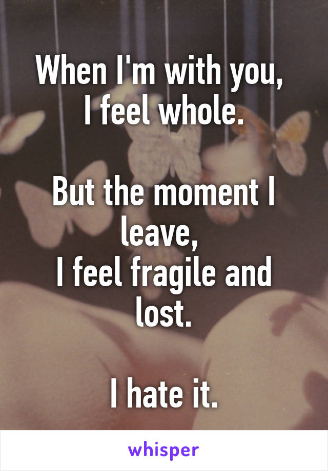 When I'm with you, 
I feel whole.

But the moment I leave, 
I feel fragile and lost.

I hate it.