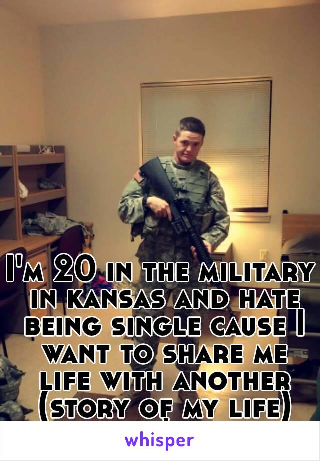 I'm 20 in the military in kansas and hate being single cause I want to share me life with another (story of my life) that's me