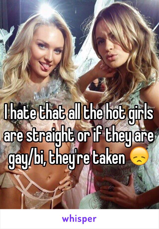 I hate that all the hot girls are straight or if they are gay/bi, they're taken 😞