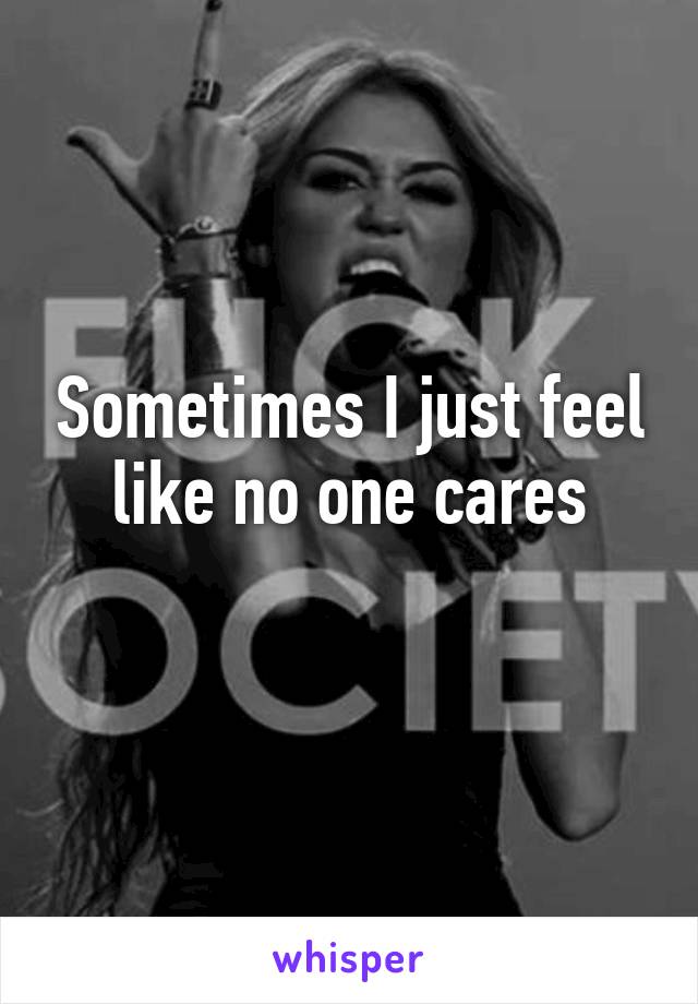 Sometimes I just feel like no one cares
