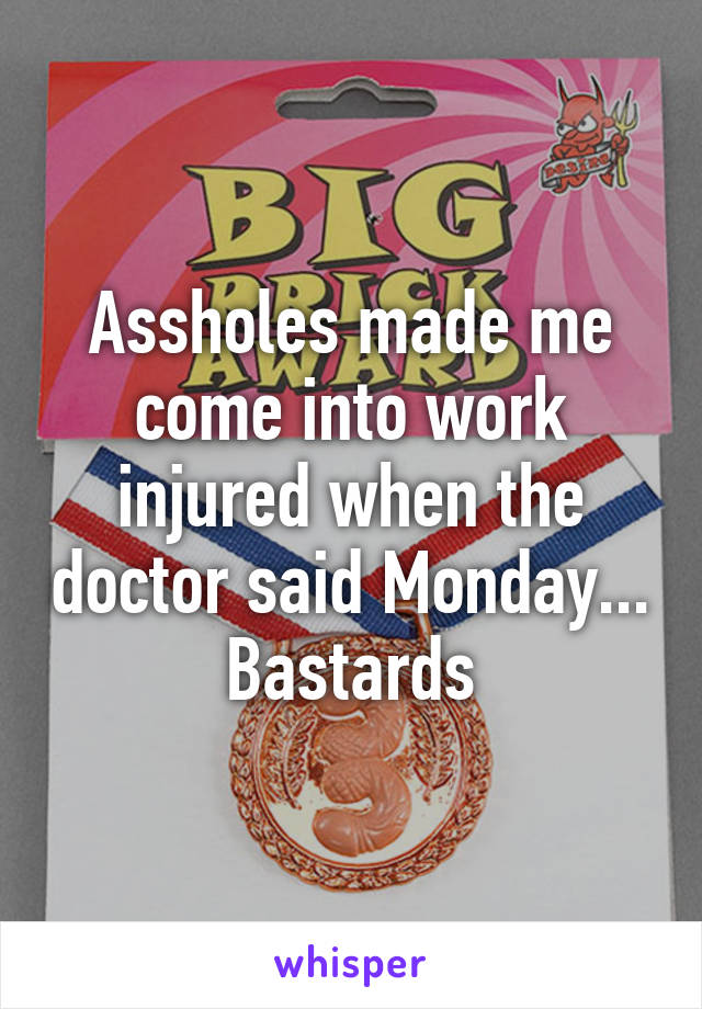 Assholes made me come into work injured when the doctor said Monday... Bastards