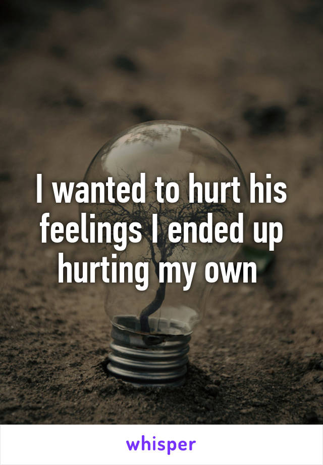 I wanted to hurt his feelings I ended up hurting my own 