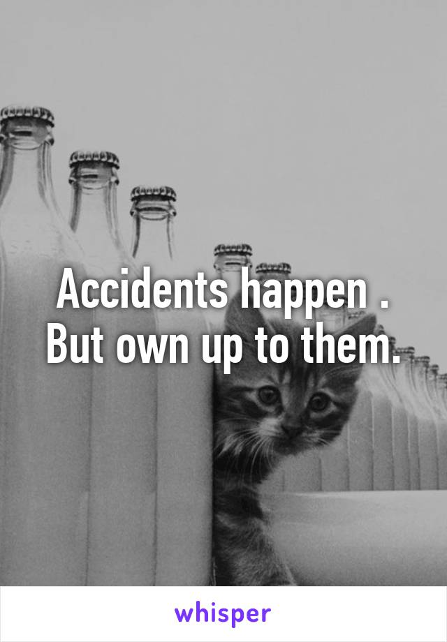 Accidents happen .
But own up to them.