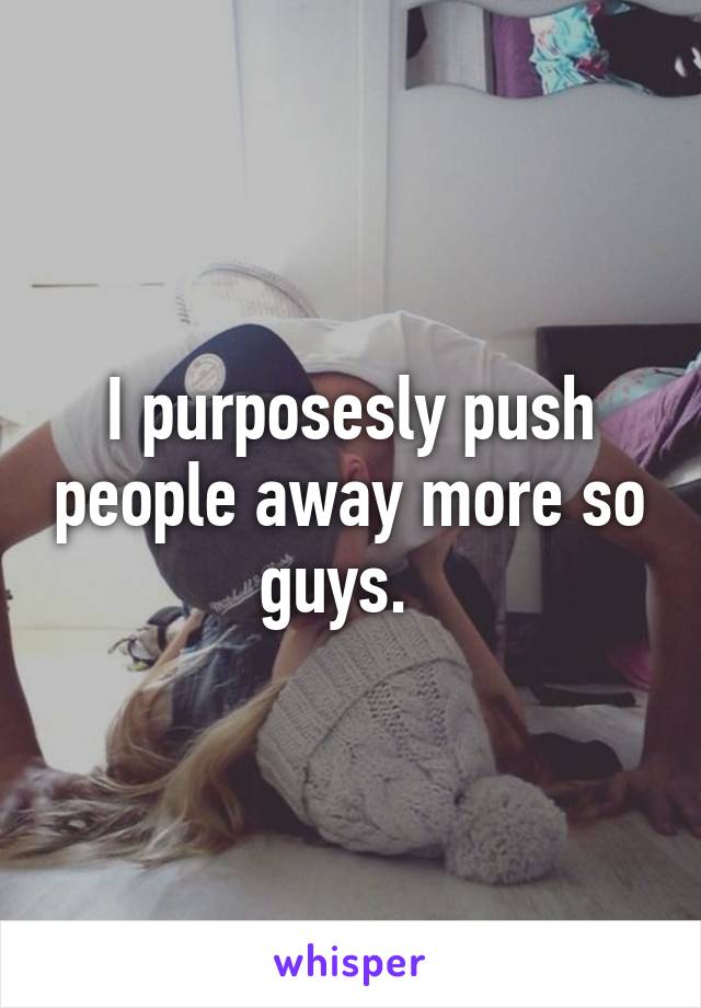 I purposesly push people away more so guys.  