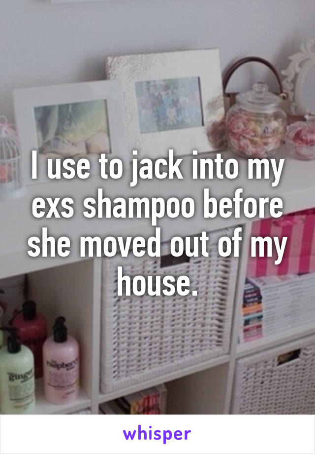 I use to jack into my exs shampoo before she moved out of my house.