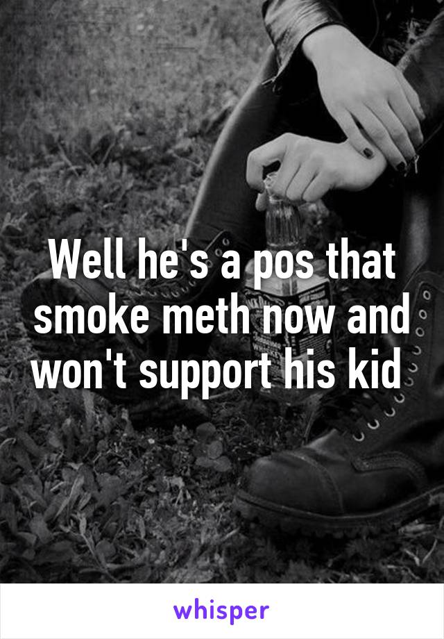 Well he's a pos that smoke meth now and won't support his kid 