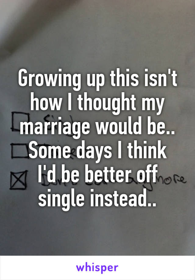 Growing up this isn't how I thought my marriage would be..
Some days I think I'd be better off single instead..