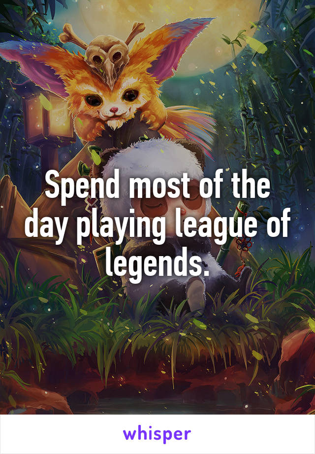 Spend most of the day playing league of legends.