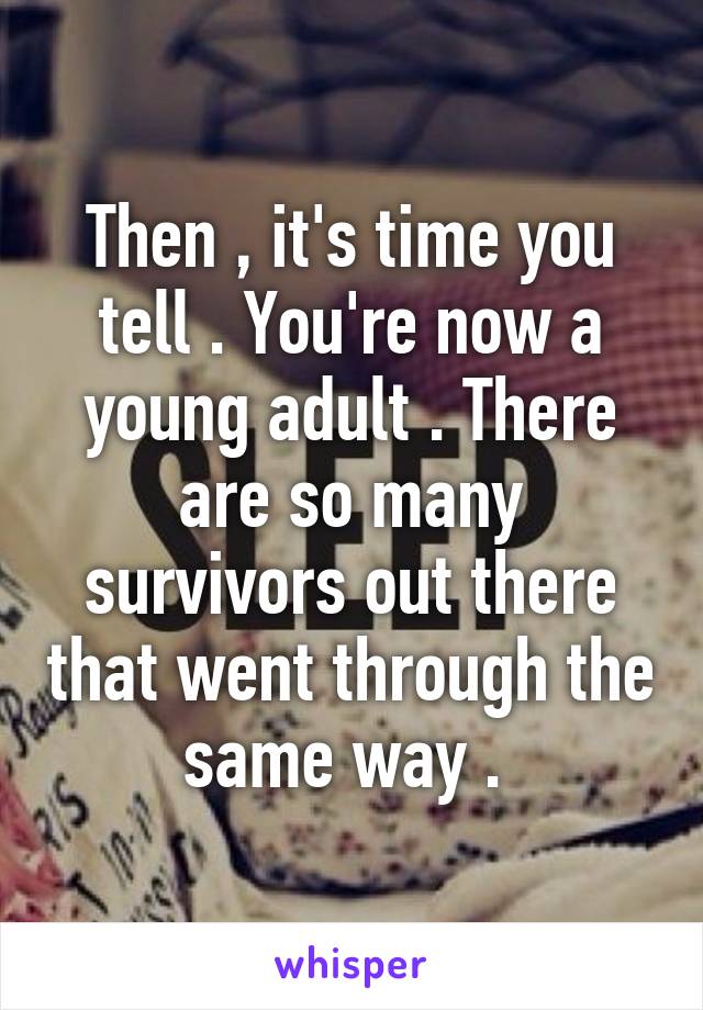 Then , it's time you tell . You're now a young adult . There are so many survivors out there that went through the same way . 