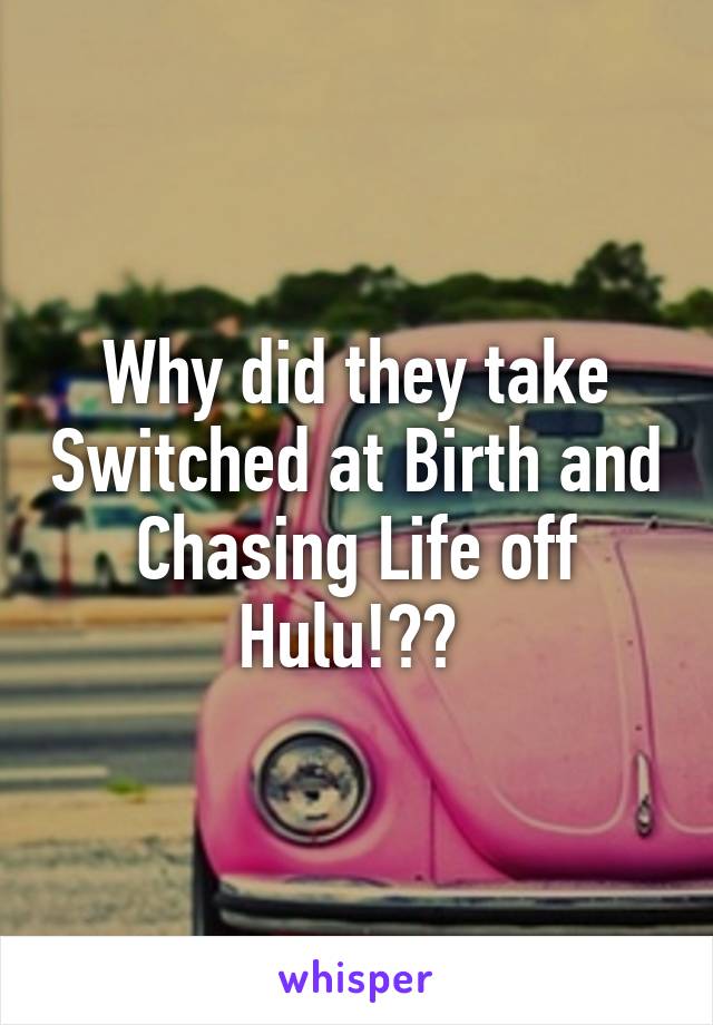 Why did they take Switched at Birth and Chasing Life off Hulu!?? 