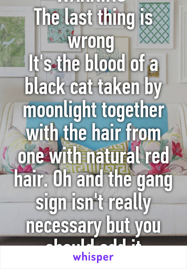 WARNING 
The last thing is wrong 
It's the blood of a black cat taken by moonlight together with the hair from one with natural red hair. Oh and the gang sign isn't really necessary but you should add it anyways.