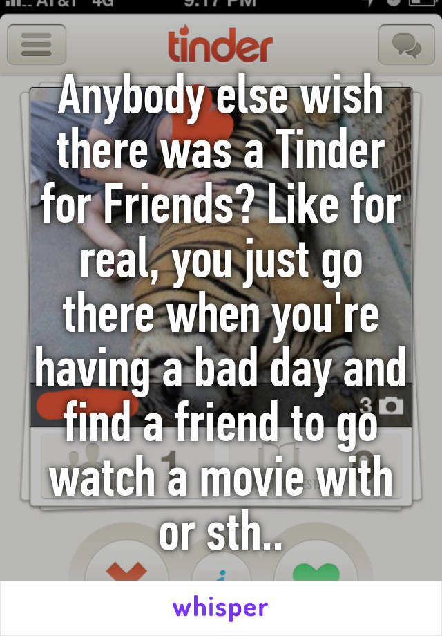 Anybody else wish there was a Tinder for Friends? Like for real, you just go there when you're having a bad day and find a friend to go watch a movie with or sth..