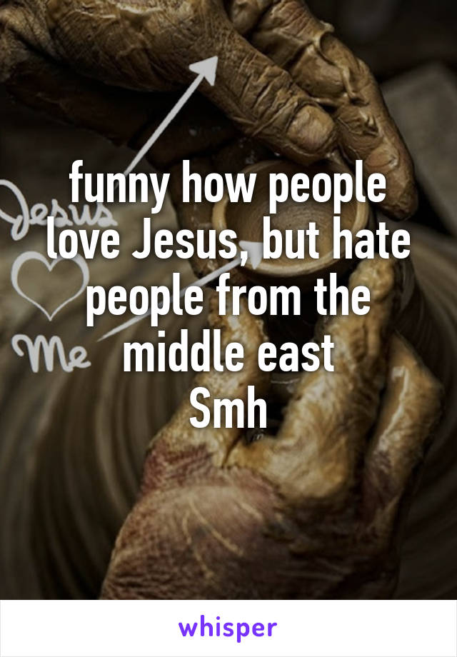 funny how people love Jesus, but hate people from the middle east
Smh
