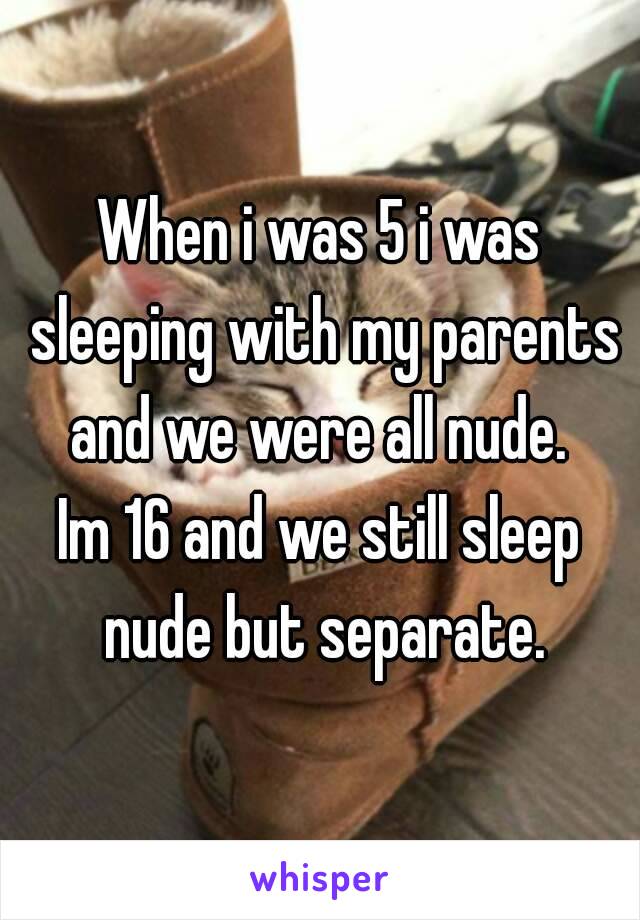 When i was 5 i was sleeping with my parents and we were all nude. 
Im 16 and we still sleep nude but separate.