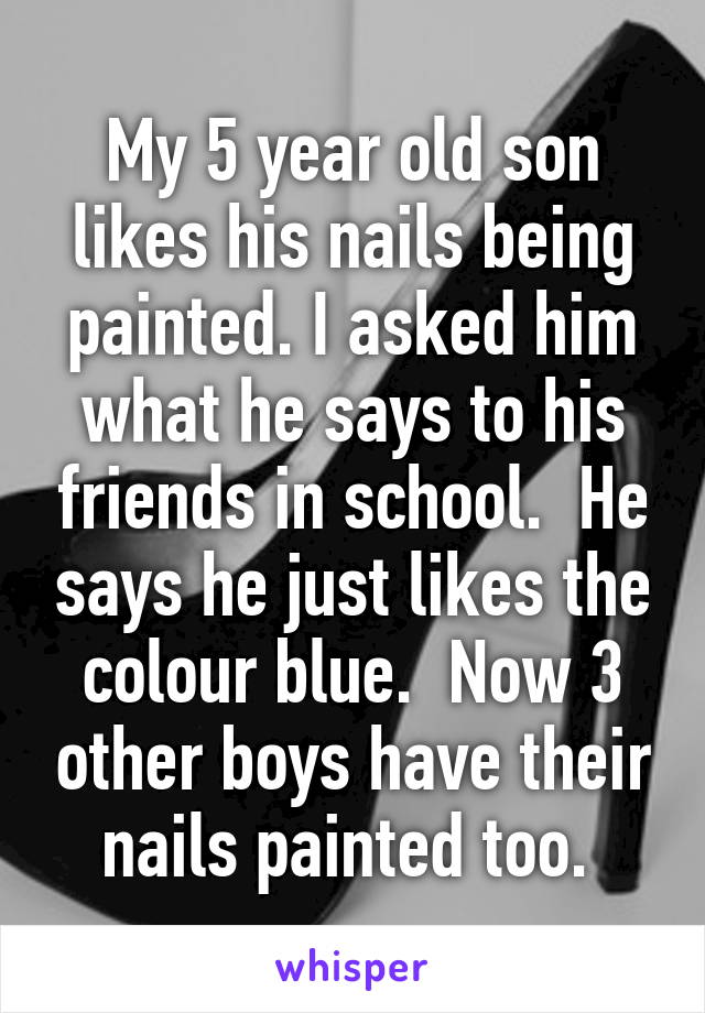 My 5 year old son likes his nails being painted. I asked him what he says to his friends in school.  He says he just likes the colour blue.  Now 3 other boys have their nails painted too. 