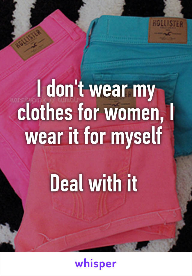 I don't wear my clothes for women, I wear it for myself 

Deal with it 