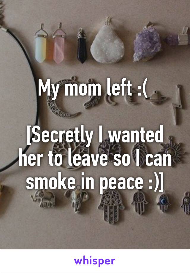 My mom left :( 

[Secretly I wanted her to leave so I can smoke in peace :)]