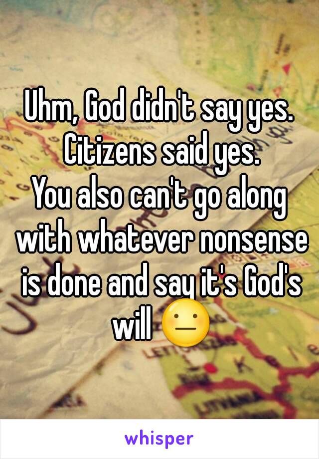 Uhm, God didn't say yes. Citizens said yes.
You also can't go along with whatever nonsense is done and say it's God's will 😐