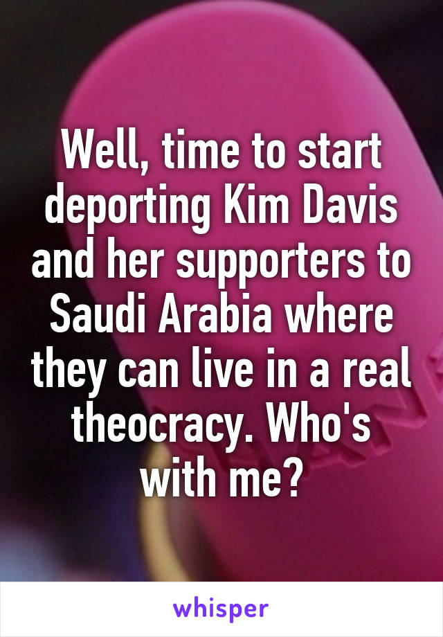 Well, time to start deporting Kim Davis and her supporters to Saudi Arabia where they can live in a real theocracy. Who's with me?