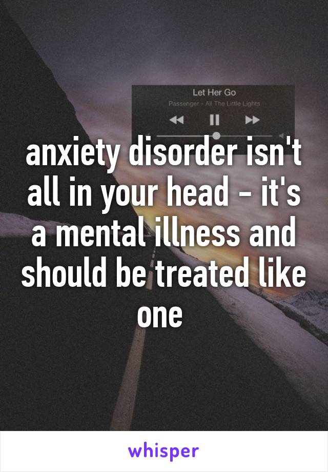 anxiety disorder isn't all in your head - it's a mental illness and should be treated like one 