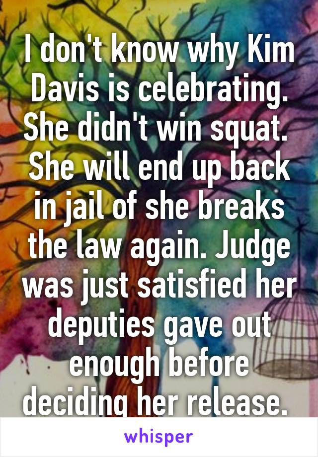 I don't know why Kim Davis is celebrating. She didn't win squat.  She will end up back in jail of she breaks the law again. Judge was just satisfied her deputies gave out enough before deciding her release. 